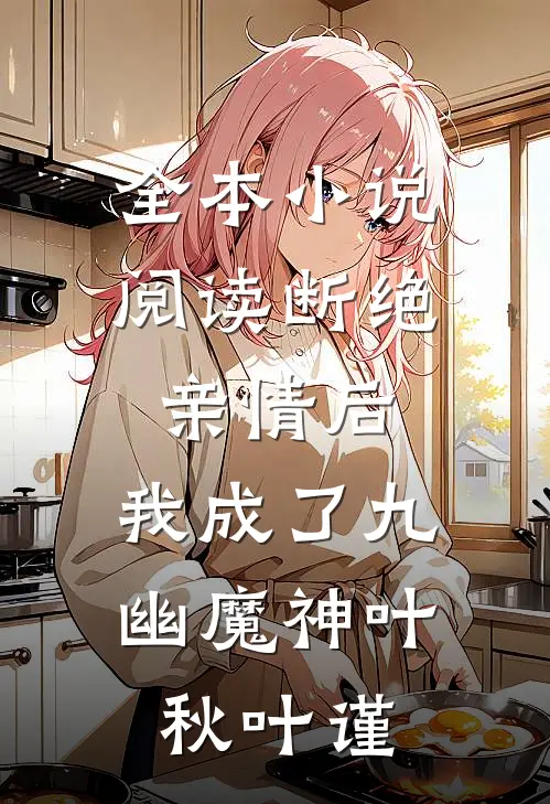 全本小说阅读断绝亲情后，我成了九幽魔神叶秋叶谨