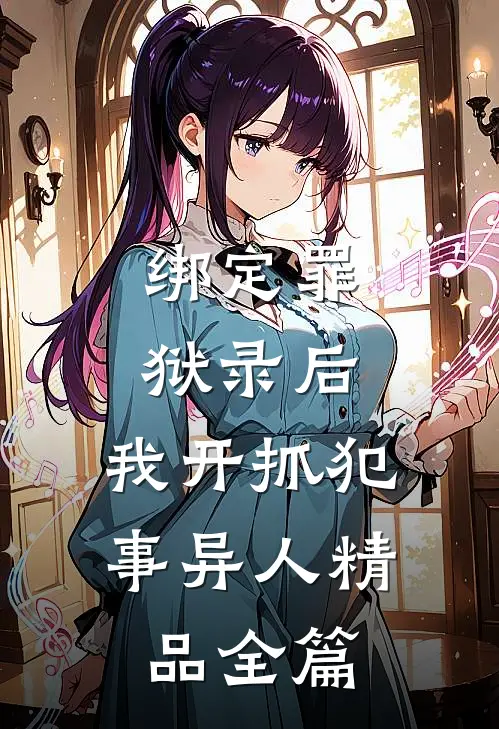 绑定罪狱录后，我开抓犯事异人精品全篇