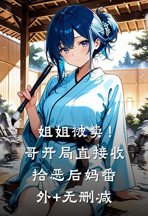 姐姐被卖！哥开局直接收拾恶后妈番外+无删减