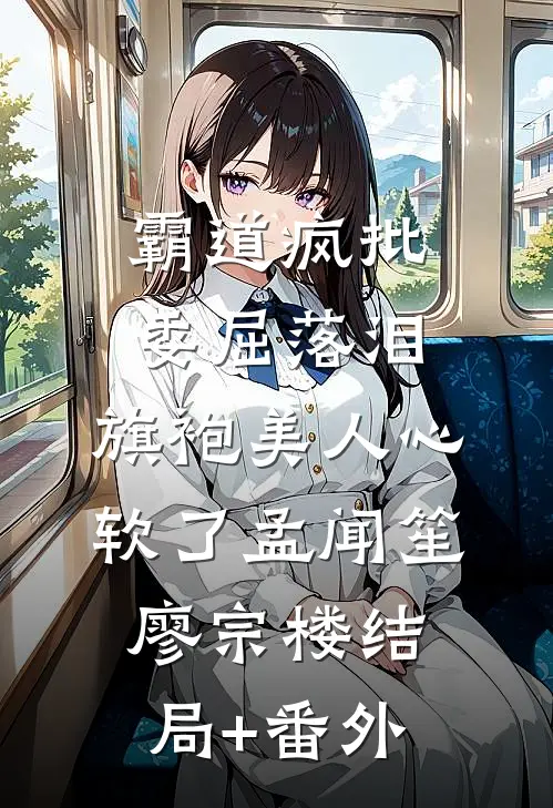 霸道疯批委屈落泪，旗袍美人心软了孟闻笙廖宗楼结局+番外