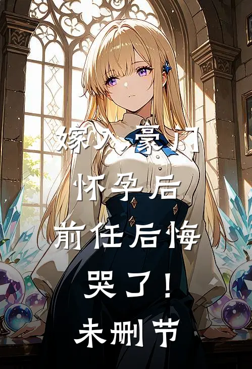 嫁入豪门怀孕后，前任后悔哭了！未删节