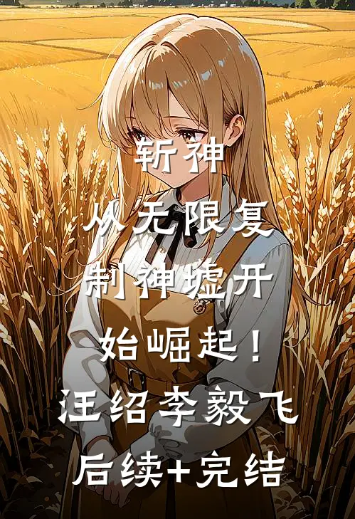 斩神：从无限复制神墟开始崛起！汪绍李毅飞后续+完结