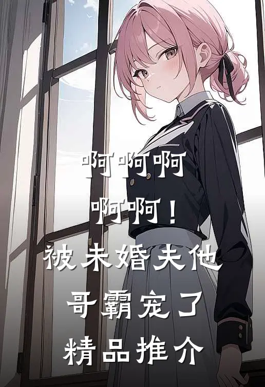 啊啊啊啊啊！被未婚夫他哥霸宠了精品推介