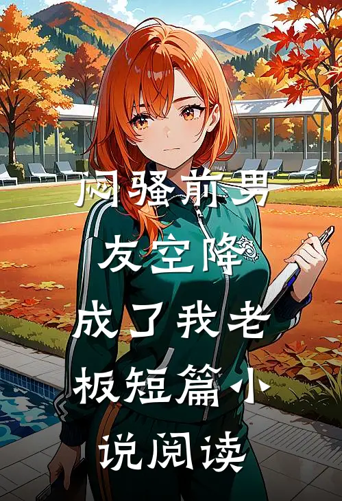 闷骚前男友空降，成了我老板短篇小说阅读
