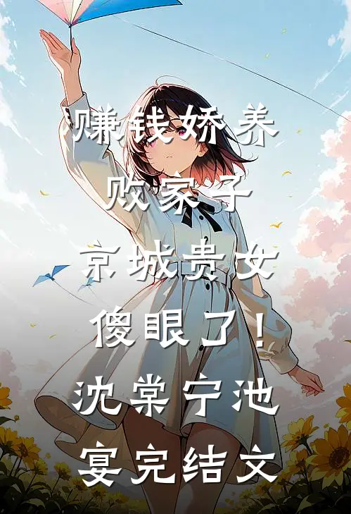 赚钱娇养败家子，京城贵女傻眼了！沈棠宁池宴完结文