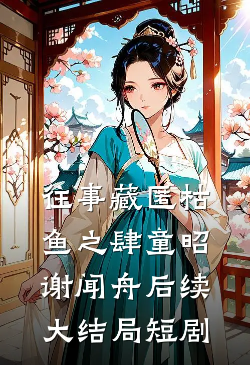 往事藏匿枯鱼之肆童昭谢闻舟后续大结局短剧