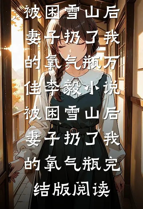 被困雪山后，妻子扔了我的氧气瓶万佳李毅小说_被困雪山后，妻子扔了我的氧气瓶完结版阅读