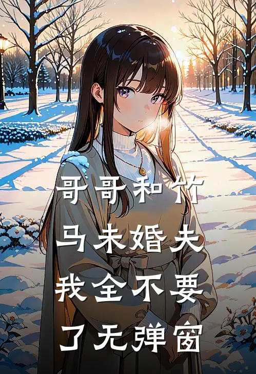 哥哥和竹马未婚夫，我全不要了无弹窗