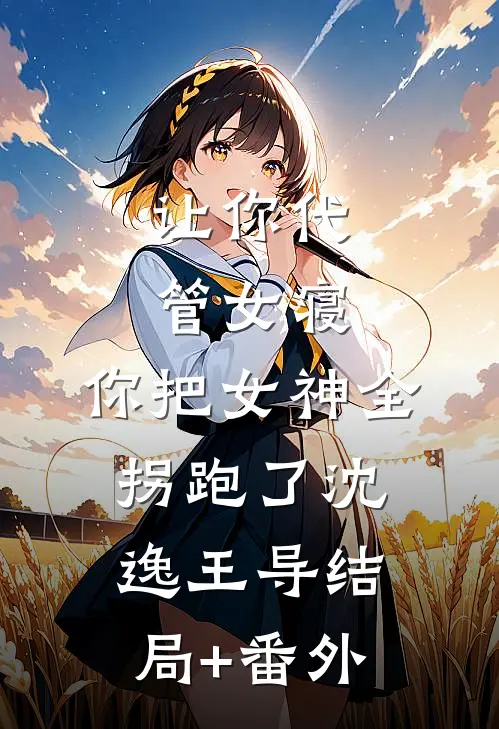 让你代管女寝，你把女神全拐跑了沈逸王导结局+番外