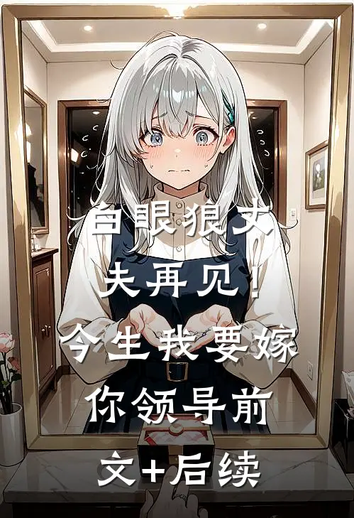 白眼狼丈夫再见！今生我要嫁你领导前文+后续
