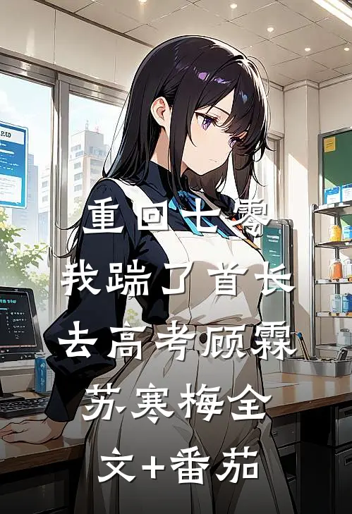 重回七零，我踹了首长去高考顾霖苏寒梅全文+番茄