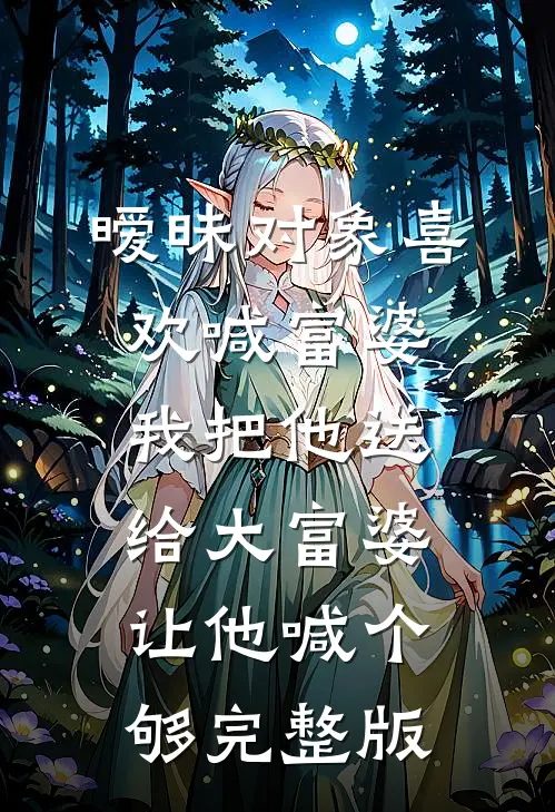 暧昧对象喜欢喊富婆，我把他送给大富婆让他喊个够完整版