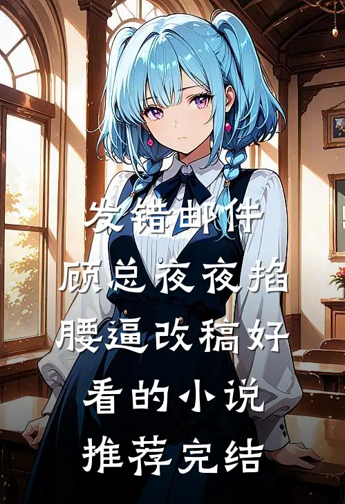 发错邮件，顾总夜夜掐腰逼改稿好看的小说推荐完结