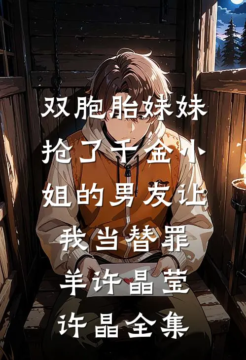 双胞胎妹妹抢了千金小姐的男友让我当替罪羊许晶莹许晶全集