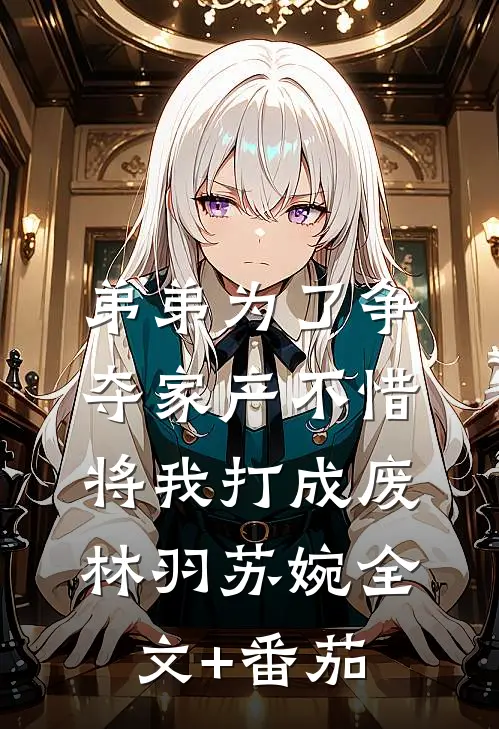 弟弟为了争夺家产不惜将我打成废林羽苏婉全文+番茄