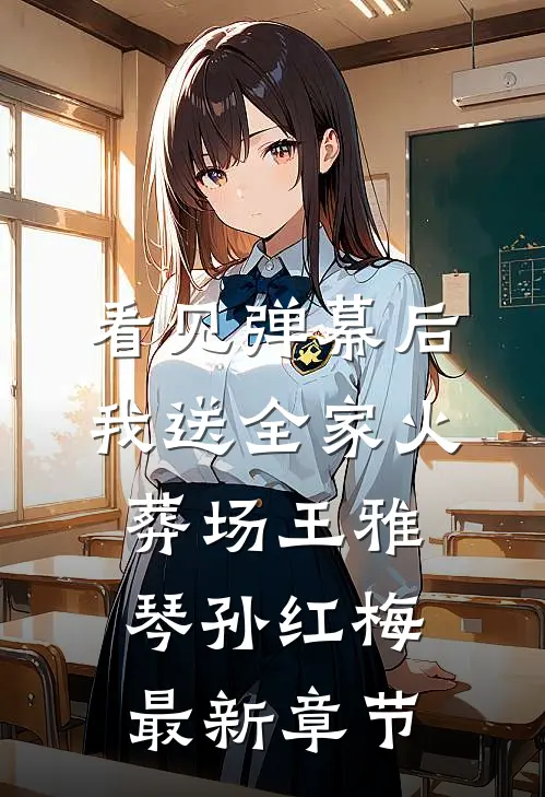 看见弹幕后，我送全家火葬场王雅琴孙红梅最新章节
