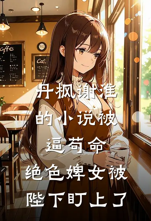 丹枫谢淮的小说被逼苟命，绝色婢女被陛下盯上了