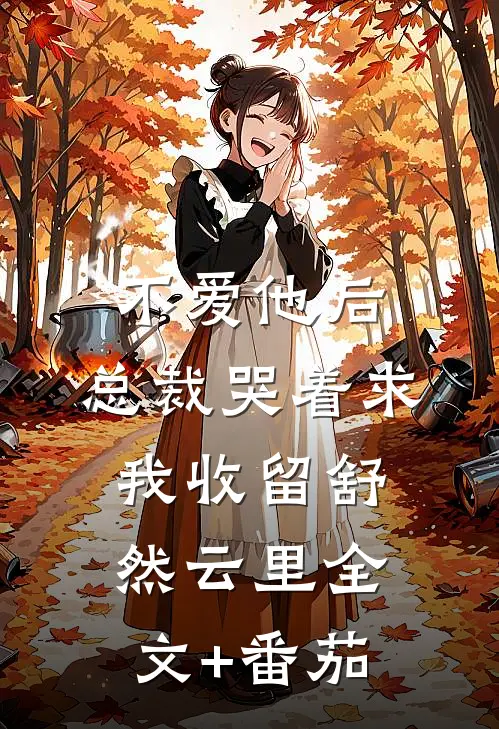 不爱他后，总裁哭着求我收留舒然云里全文+番茄