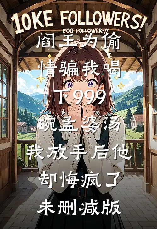 阎王为偷情骗我喝下999碗孟婆汤，我放手后他却悔疯了未删减版