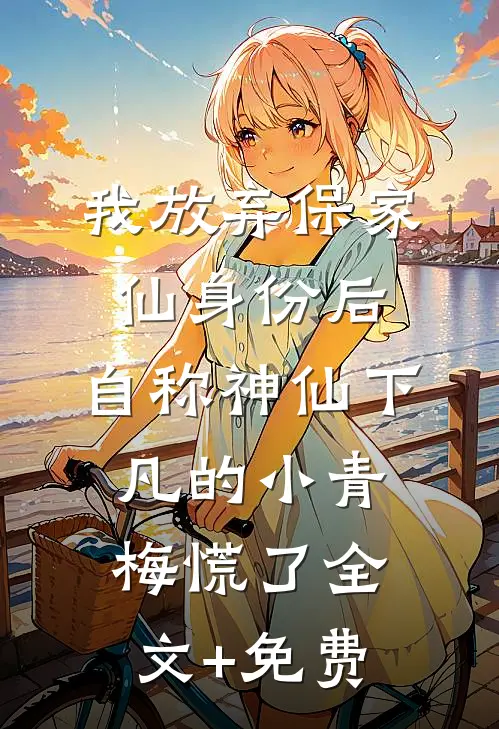 我放弃保家仙身份后，自称神仙下凡的小青梅慌了全文+免费