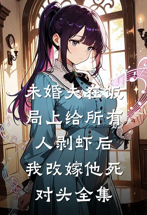 未婚夫在饭局上给所有人剥虾后，我改嫁他死对头全集