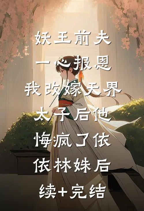 妖王前夫一心报恩，我改嫁天界太子后他悔疯了依依林姝后续+完结