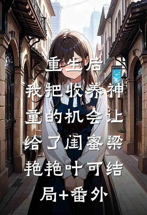 重生后，我把收养神童的机会让给了闺蜜梁艳艳叶可结局+番外