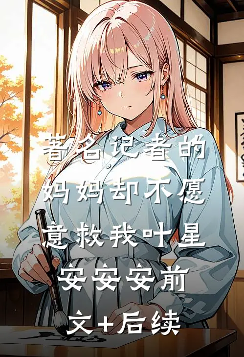 著名记者的妈妈却不愿意救我叶星安安安前文+后续