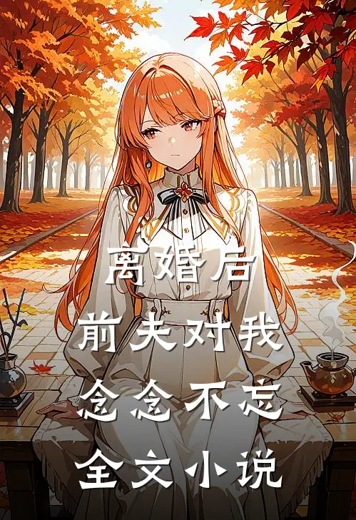 离婚后，前夫对我念念不忘全文小说