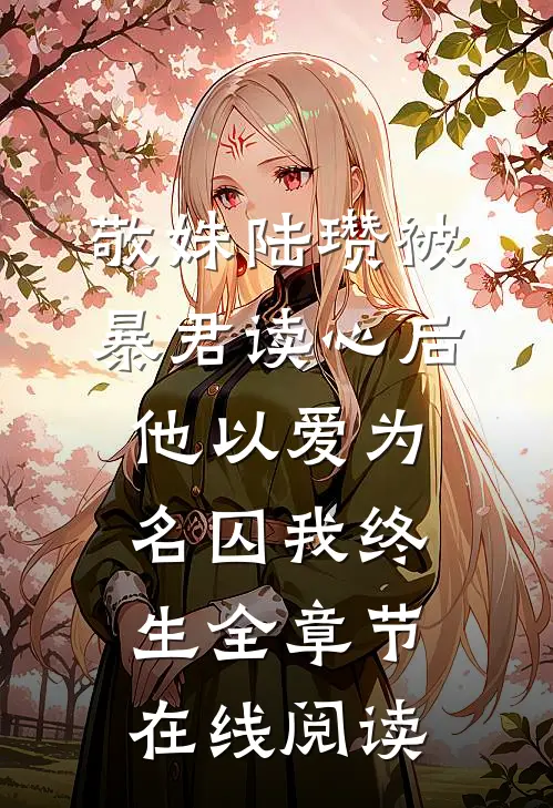 敬姝陆瓒(被暴君读心后，他以爱为名囚我终生)全章节在线阅读