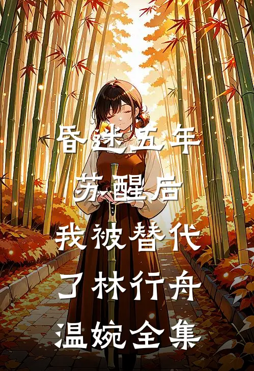 昏迷五年苏醒后，我被替代了林行舟温婉 全集