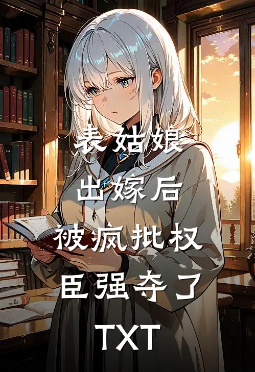 表姑娘出嫁后，被疯批权臣强夺了TXT