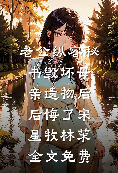 老公纵容秘书毁坏母亲遗物后后悔了宋星牧林茉全文免费