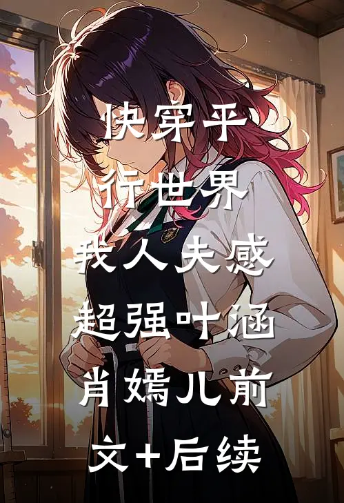 快穿平行世界，我人夫感超强叶涵肖嫣儿前文+后续