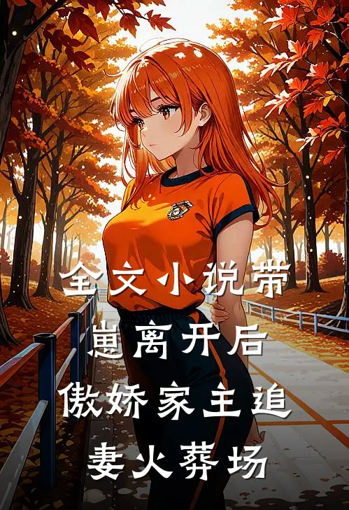 全文小说带崽离开后，傲娇家主追妻火葬场