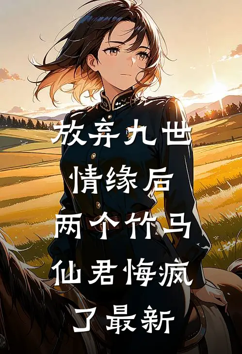 放弃九世情缘后，两个竹马仙君悔疯了最新