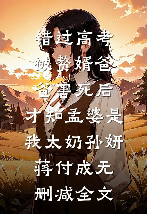 错过高考被赘婿爸爸害死后，才知孟婆是我太奶孙妍蒋付成无删减全文