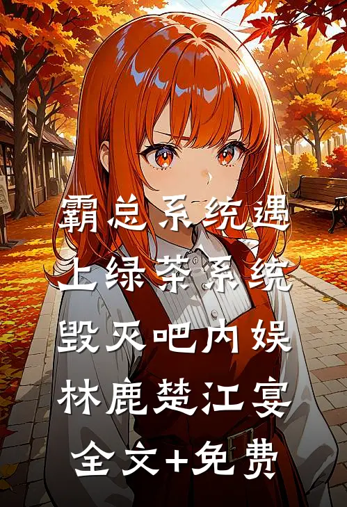 霸总系统遇上绿茶系统：毁灭吧内娱林鹿楚江宴全文+免费