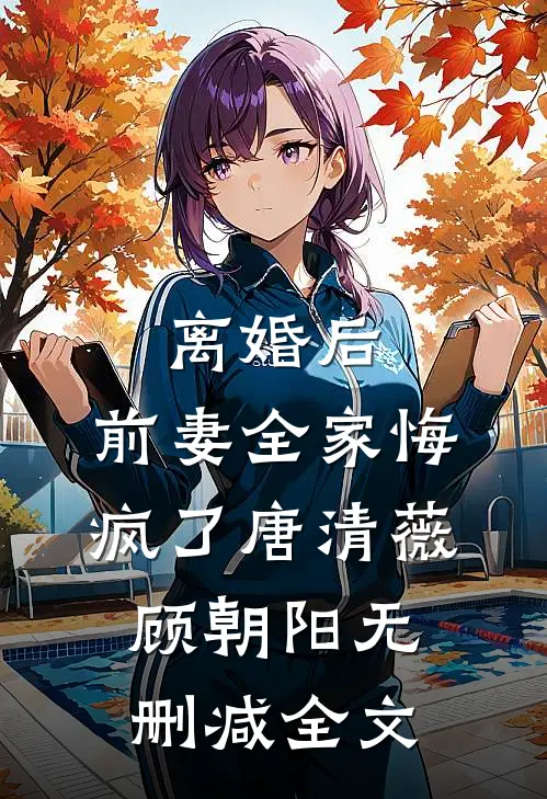 离婚后，前妻全家悔疯了唐清薇顾朝阳无删减全文
