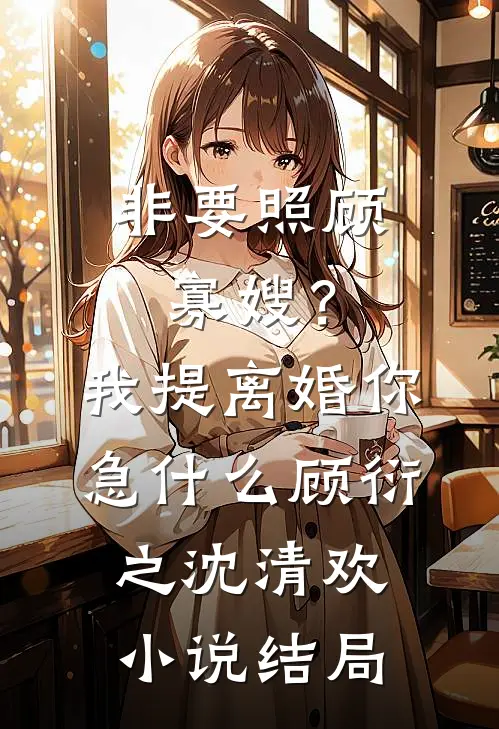 非要照顾寡嫂？我提离婚你急什么顾衍之沈清欢小说结局