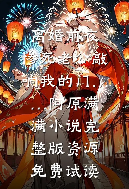 离婚前夜，惨死老公敲响我的门……阿原满满小说完整版资源免费试读