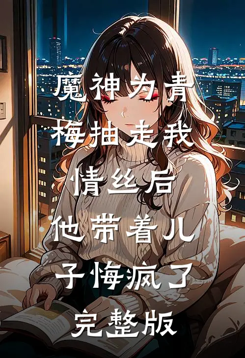 魔神为青梅抽走我情丝后，他带着儿子悔疯了。完整版