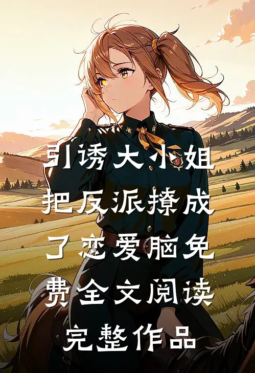引诱大小姐把反派撩成了恋爱脑免费全文阅读完整作品