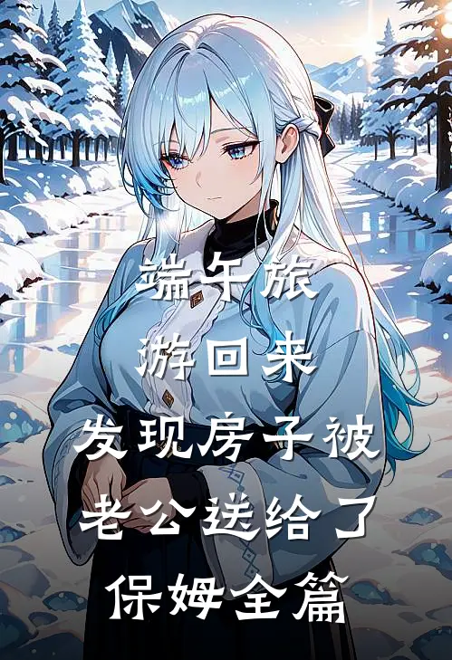 端午旅游回来，发现房子被老公送给了保姆全篇