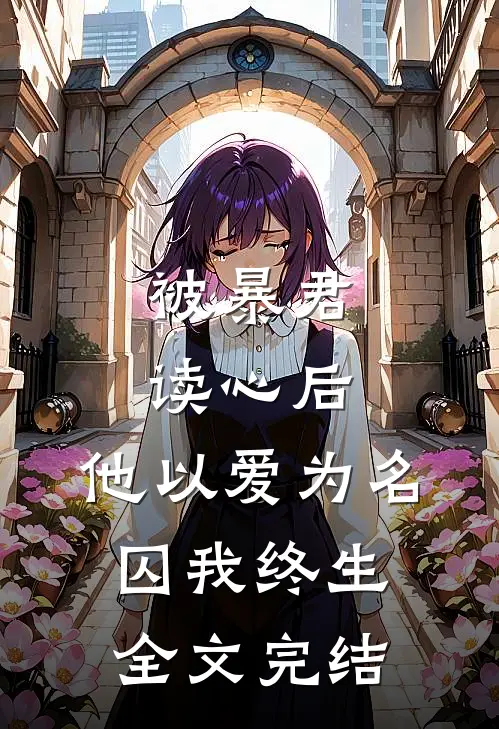 被暴君读心后，他以爱为名囚我终生全文完结