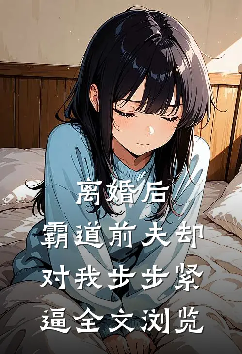 离婚后，霸道前夫却对我步步紧逼全文浏览