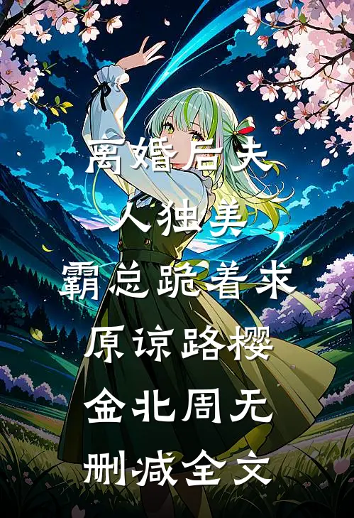 离婚后夫人独美，霸总跪着求原谅路樱金北周无删减全文