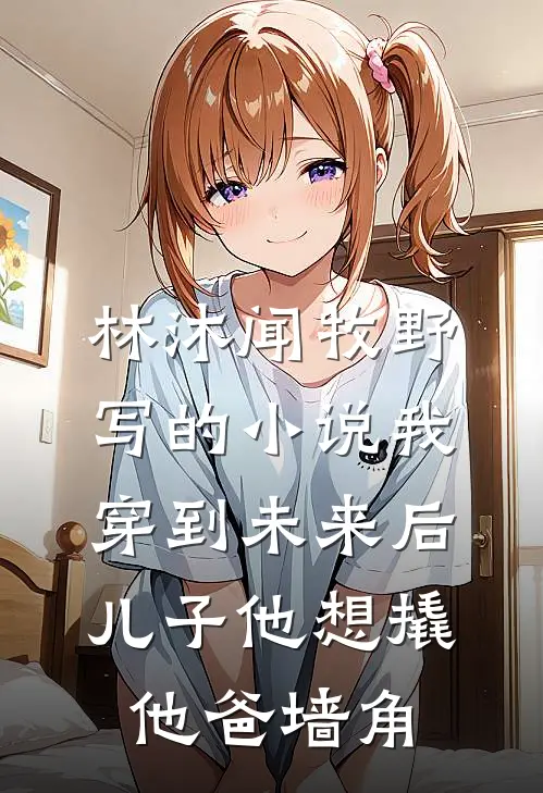 林沐闻牧野写的小说我穿到未来后，儿子他想撬他爸墙角