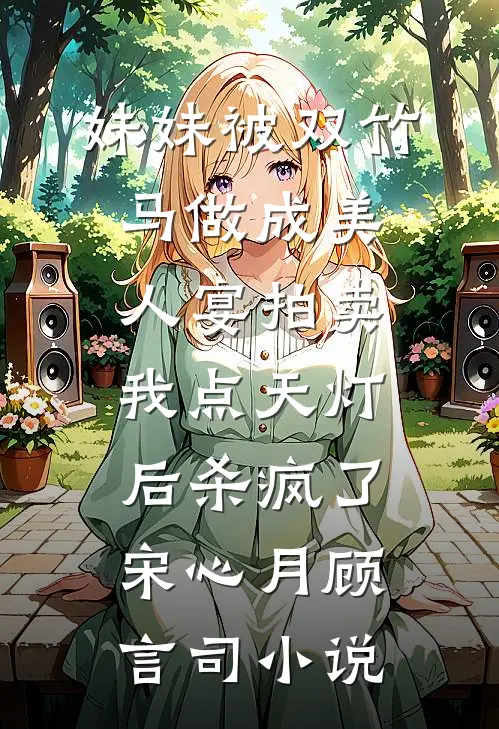 妹妹被双竹马做成美人宴拍卖，我点天灯后杀疯了宋心月顾言司小说