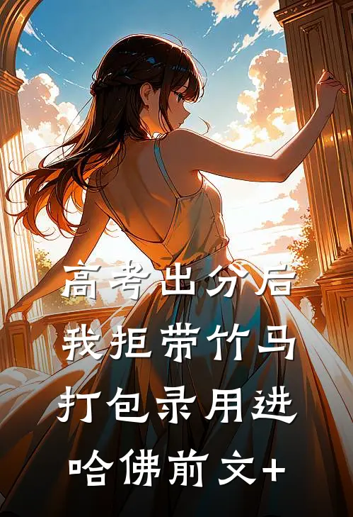 高考出分后，我拒带竹马打包录用进哈佛前文+